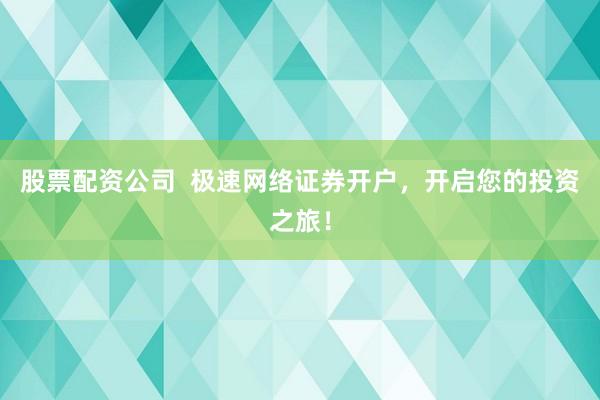 股票配资公司  极速网络证券开户，开启您的投资之旅！