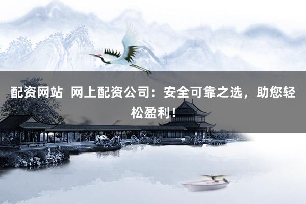 配资网站  网上配资公司：安全可靠之选，助您轻松盈利！