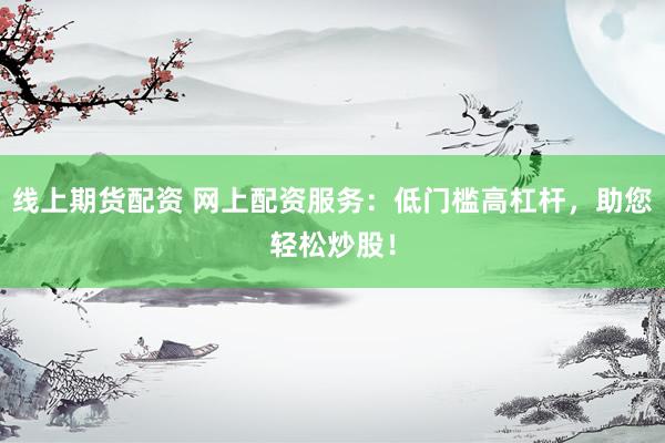线上期货配资 网上配资服务：低门槛高杠杆，助您轻松炒股！