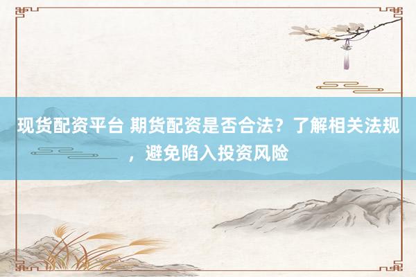 现货配资平台 期货配资是否合法？了解相关法规，避免陷入投资风险