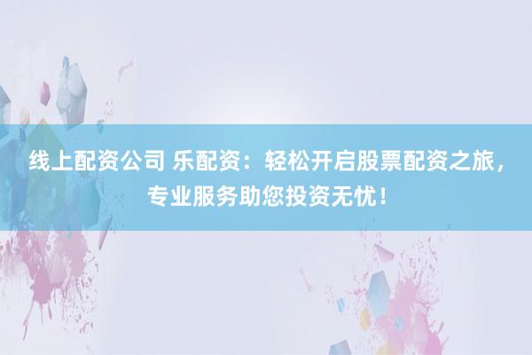 线上配资公司 乐配资：轻松开启股票配资之旅，专业服务助您投资无忧！