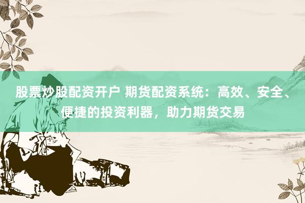 股票炒股配资开户 期货配资系统：高效、安全、便捷的投资利器，助力期货交易