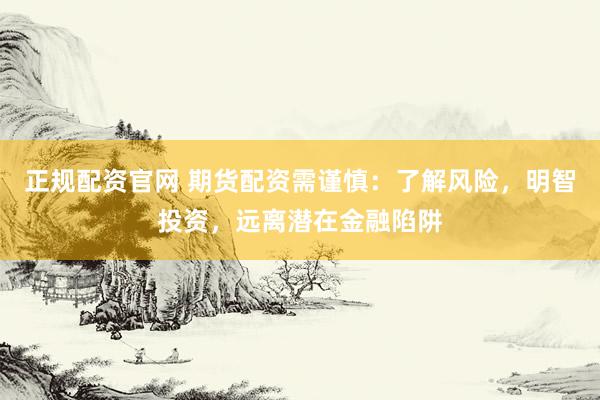 正规配资官网 期货配资需谨慎：了解风险，明智投资，远离潜在金融陷阱