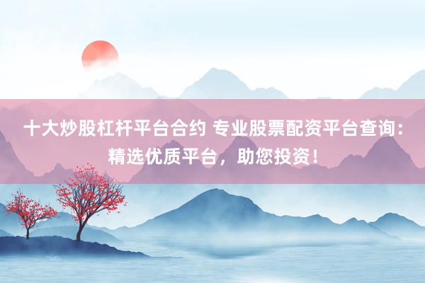 十大炒股杠杆平台合约 专业股票配资平台查询：精选优质平台，助您投资！