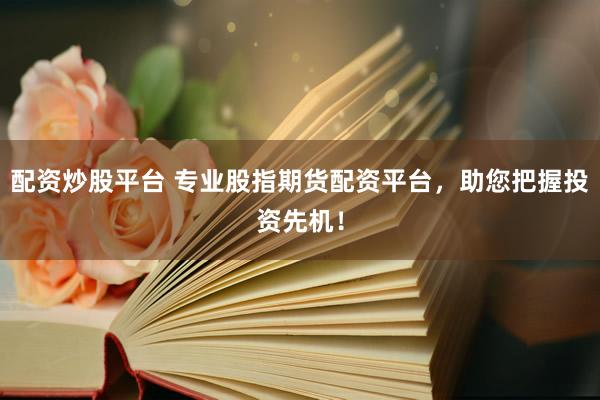 配资炒股平台 专业股指期货配资平台，助您把握投资先机！