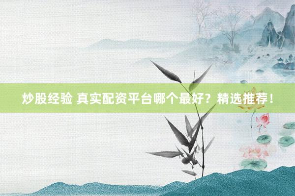 炒股经验 真实配资平台哪个最好？精选推荐！