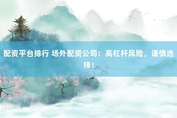 配资平台排行 场外配资公司：高杠杆风险，谨慎选择！