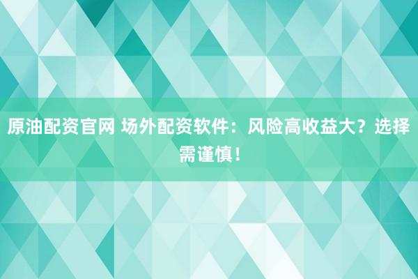 原油配资官网 场外配资软件：风险高收益大？选择需谨慎！