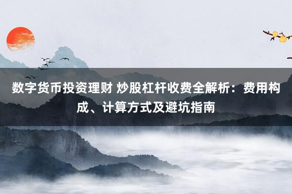 数字货币投资理财 炒股杠杆收费全解析：费用构成、计算方式及避坑指南