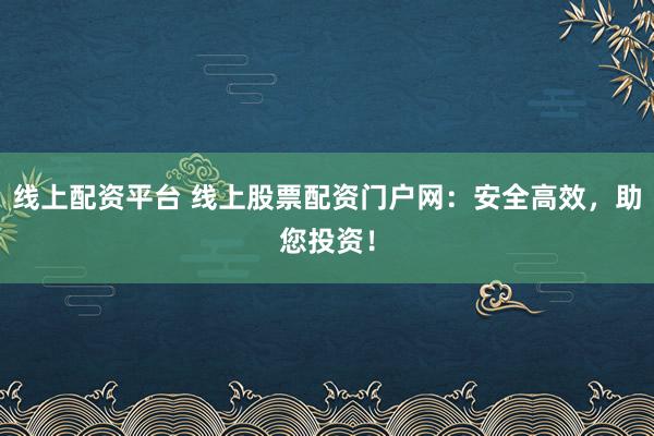 线上配资平台 线上股票配资门户网：安全高效，助您投资！
