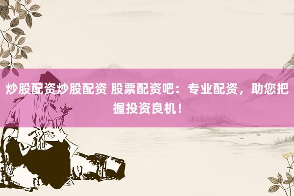 炒股配资炒股配资 股票配资吧：专业配资，助您把握投资良机！