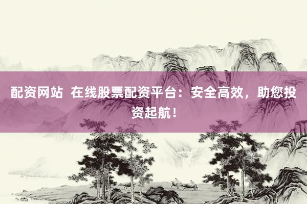 配资网站  在线股票配资平台：安全高效，助您投资起航！