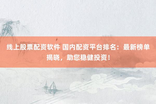线上股票配资软件 国内配资平台排名：最新榜单揭晓，助您稳健投资！
