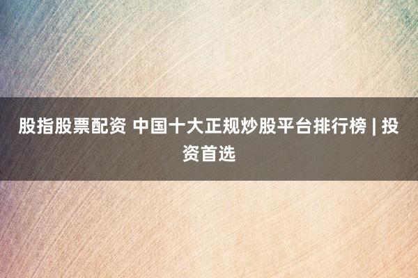 股指股票配资 中国十大正规炒股平台排行榜 | 投资首选