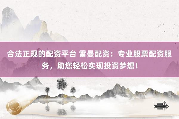 合法正规的配资平台 雷曼配资：专业股票配资服务，助您轻松实现投资梦想！