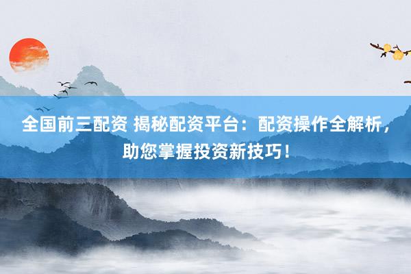 全国前三配资 揭秘配资平台：配资操作全解析，助您掌握投资新技巧！