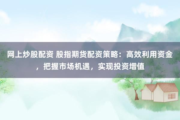 网上炒股配资 股指期货配资策略：高效利用资金，把握市场机遇，实现投资增值