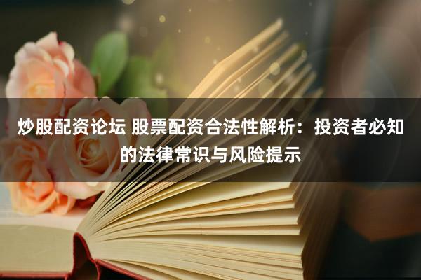 炒股配资论坛 股票配资合法性解析：投资者必知的法律常识与风险提示