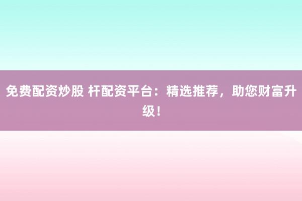 免费配资炒股 杆配资平台：精选推荐，助您财富升级！
