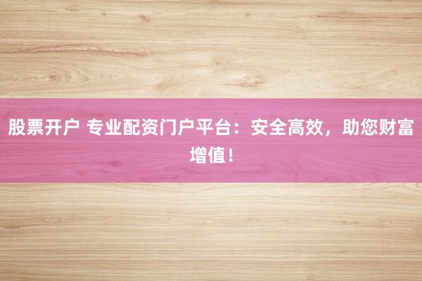 股票开户 专业配资门户平台：安全高效，助您财富增值！
