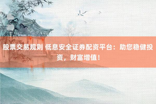 股票交易规则 低息安全证券配资平台：助您稳健投资，财富增值！