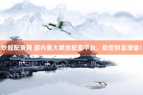 炒股配资网 国内最大期货配资平台，助您财富增值！