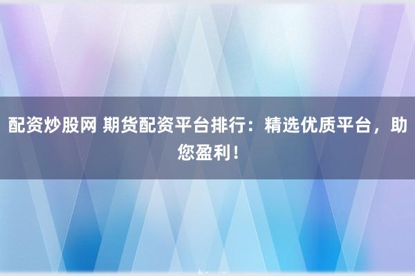 配资炒股网 期货配资平台排行：精选优质平台，助您盈利！