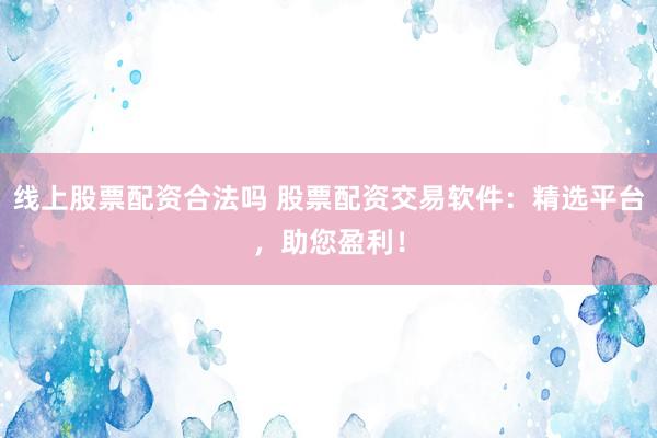 线上股票配资合法吗 股票配资交易软件：精选平台，助您盈利！