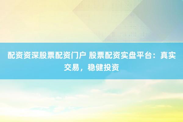 配资资深股票配资门户 股票配资实盘平台：真实交易，稳健投资