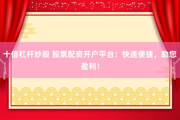 十倍杠杆炒股 股票配资开户平台：快速便捷，助您盈利！