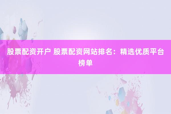 股票配资开户 股票配资网站排名：精选优质平台榜单