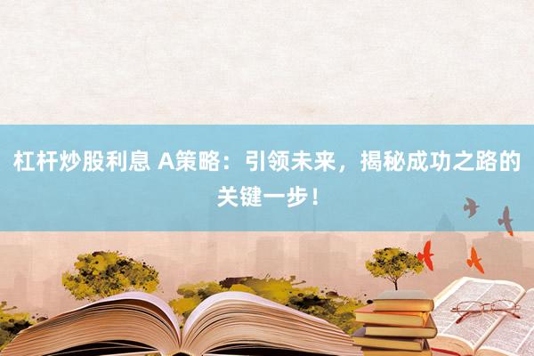 杠杆炒股利息 A策略：引领未来，揭秘成功之路的关键一步！