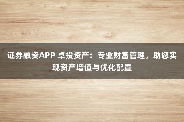 证券融资APP 卓投资产：专业财富管理，助您实现资产增值与优化配置