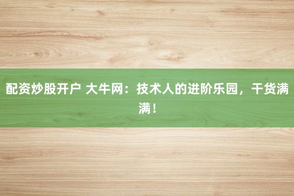 配资炒股开户 大牛网：技术人的进阶乐园，干货满满！