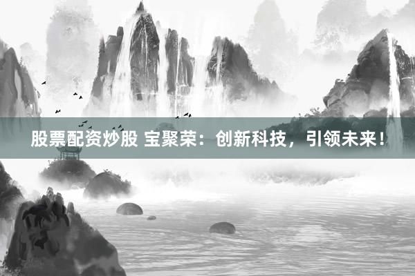 股票配资炒股 宝聚荣：创新科技，引领未来！