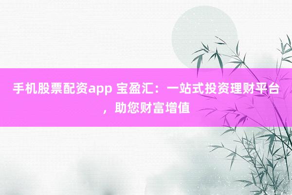 手机股票配资app 宝盈汇：一站式投资理财平台，助您财富增值