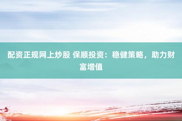 配资正规网上炒股 保顺投资：稳健策略，助力财富增值