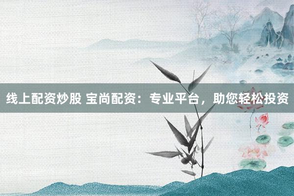线上配资炒股 宝尚配资：专业平台，助您轻松投资
