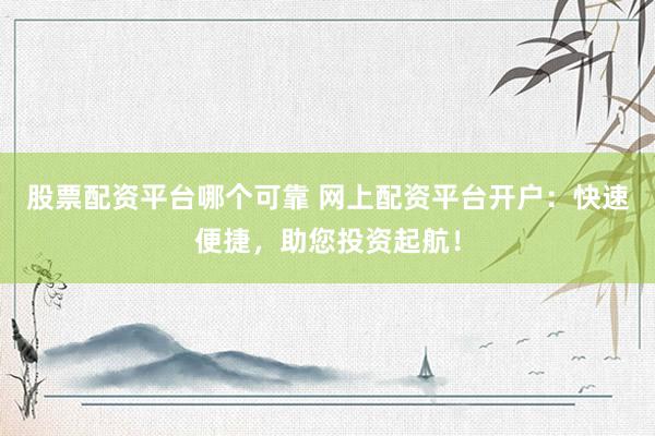 股票配资平台哪个可靠 网上配资平台开户：快速便捷，助您投资起航！