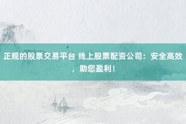 正规的股票交易平台 线上股票配资公司：安全高效，助您盈利！