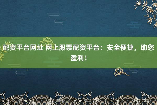配资平台网址 网上股票配资平台：安全便捷，助您盈利！