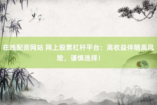 在线配资网站 网上股票杠杆平台：高收益伴随高风险，谨慎选择！