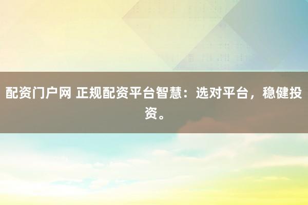 配资门户网 正规配资平台智慧：选对平台，稳健投资。