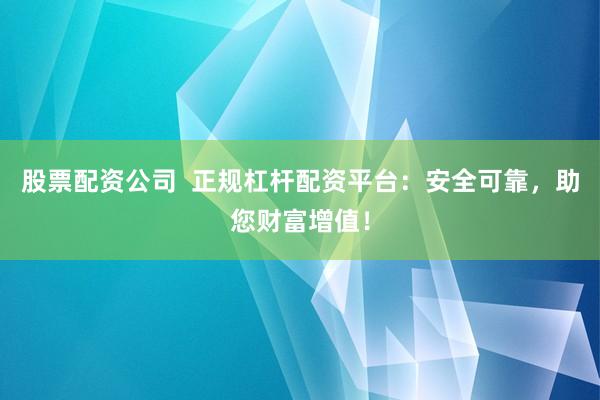 股票配资公司  正规杠杆配资平台：安全可靠，助您财富增值！