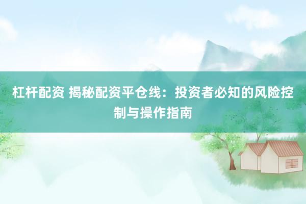 杠杆配资 揭秘配资平仓线：投资者必知的风险控制与操作指南
