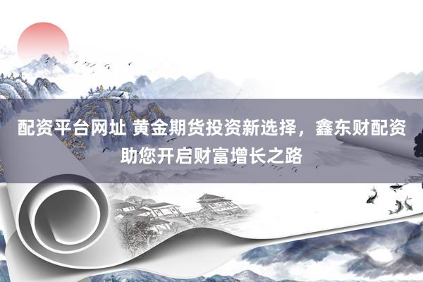 配资平台网址 黄金期货投资新选择，鑫东财配资助您开启财富增长之路