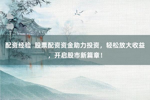配资经验  股票配资资金助力投资，轻松放大收益，开启股市新篇章！