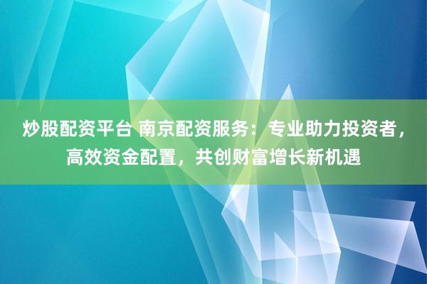 炒股配资平台 南京配资服务：专业助力投资者，高效资金配置，共创财富增长新机遇
