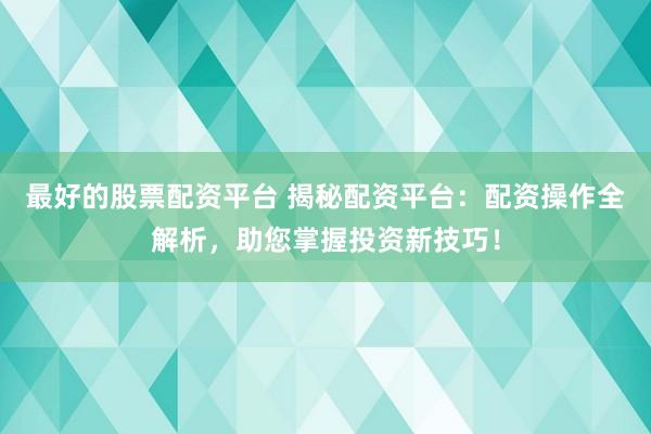 最好的股票配资平台 揭秘配资平台：配资操作全解析，助您掌握投资新技巧！