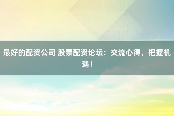 最好的配资公司 股票配资论坛：交流心得，把握机遇！